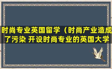 时尚专业英国留学（时尚产业造成了污染 开设时尚专业的英国大学能做什么）